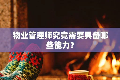 物业管理师究竟需要具备哪些能力？