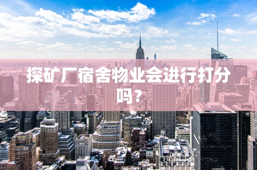 探矿厂宿舍物业会进行打分吗？