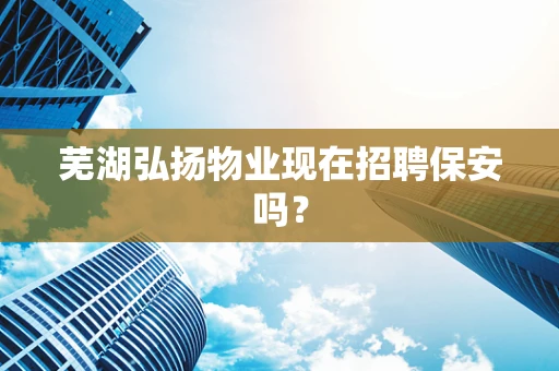 芜湖弘扬物业现在招聘保安吗？