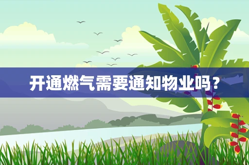 开通燃气需要通知物业吗？