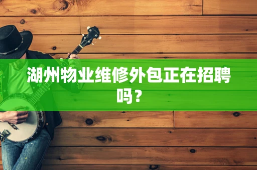 湖州物业维修外包正在招聘吗？