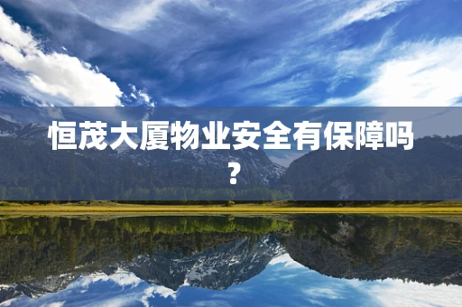 恒茂大厦物业安全有保障吗？