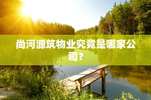 尚河源筑物业究竟是哪家公司？