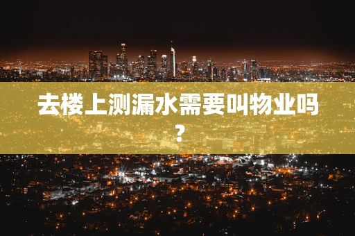 去楼上测漏水需要叫物业吗？
