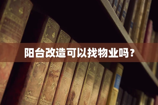 阳台改造可以找物业吗？