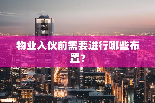 物业入伙前需要进行哪些布置？