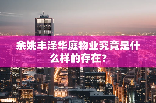 余姚丰泽华庭物业究竟是什么样的存在？