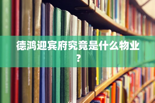 德鸿迎宾府究竟是什么物业？