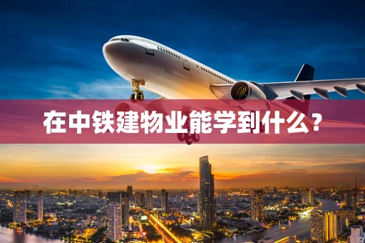 在中铁建物业能学到什么？