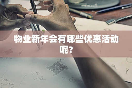 物业新年会有哪些优惠活动呢？