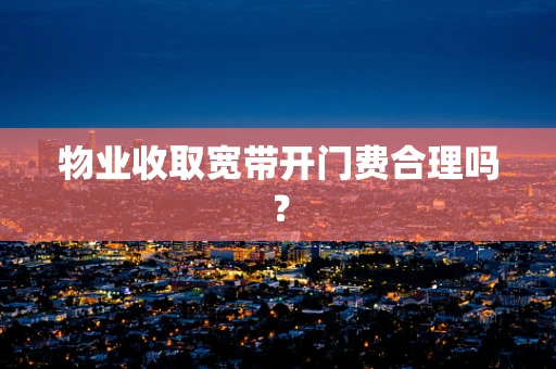 物业收取宽带开门费合理吗？