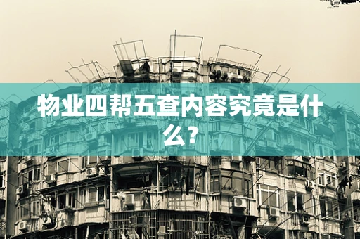 物业四帮五查内容究竟是什么？