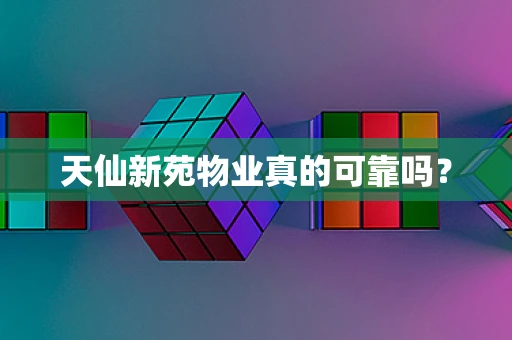 天仙新苑物业真的可靠吗？