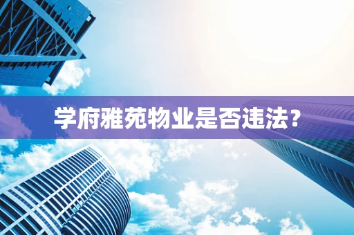 学府雅苑物业是否违法？