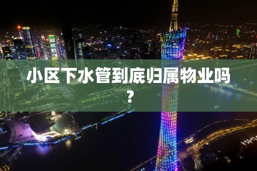 小区下水管到底归属物业吗？