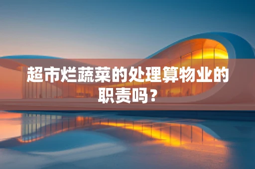 超市烂蔬菜的处理算物业的职责吗？