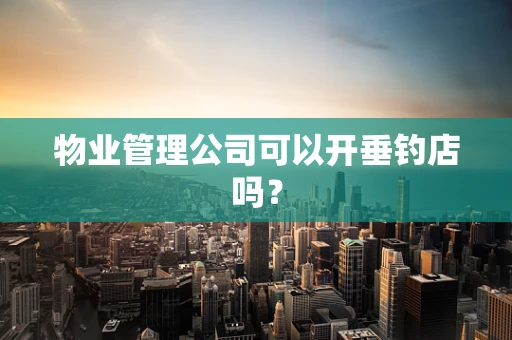 物业管理公司可以开垂钓店吗？
