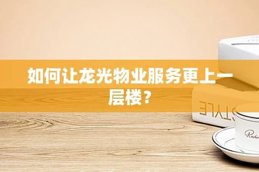 如何让龙光物业服务更上一层楼？