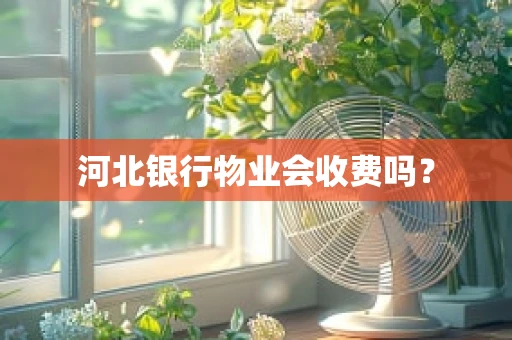河北银行物业会收费吗？