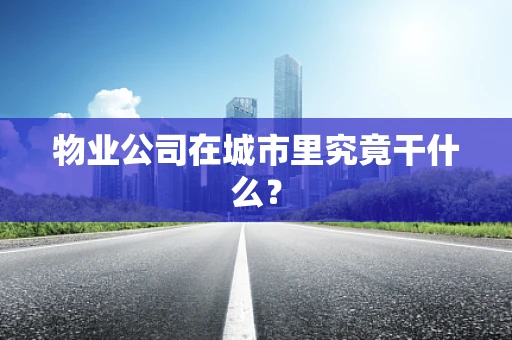物业公司在城市里究竟干什么？