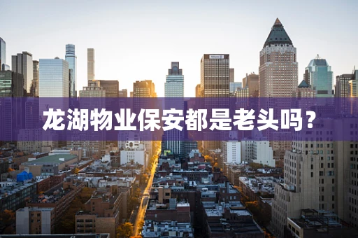 龙湖物业保安都是老头吗？