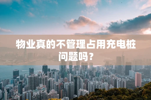 物业真的不管理占用充电桩问题吗？