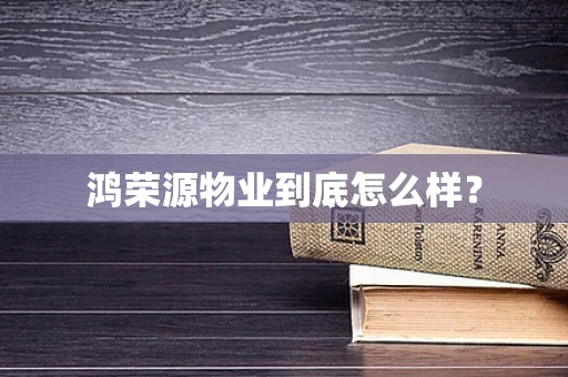 鸿荣源物业到底怎么样？
