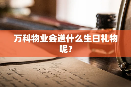 万科物业会送什么生日礼物呢？