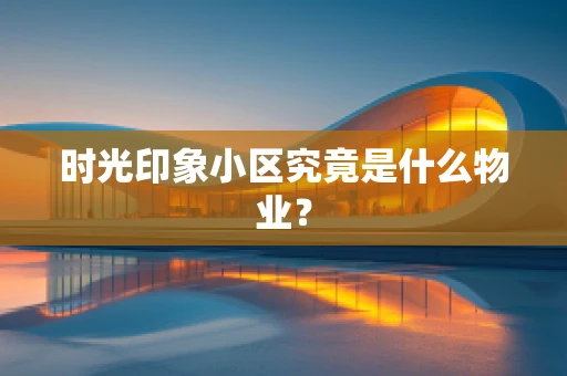 时光印象小区究竟是什么物业？
