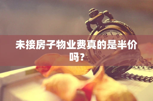 未接房子物业费真的是半价吗？