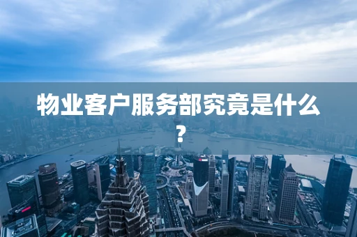 物业客户服务部究竟是什么？