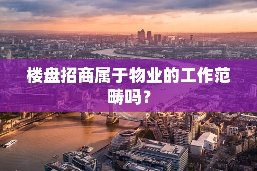楼盘招商属于物业的工作范畴吗？