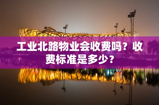 工业北路物业会收费吗？收费标准是多少？