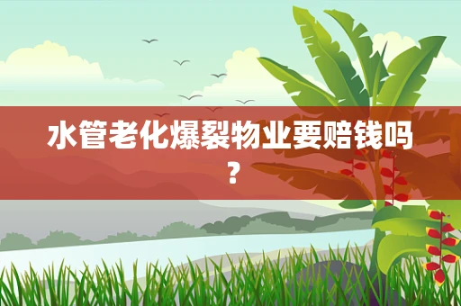 水管老化爆裂物业要赔钱吗？