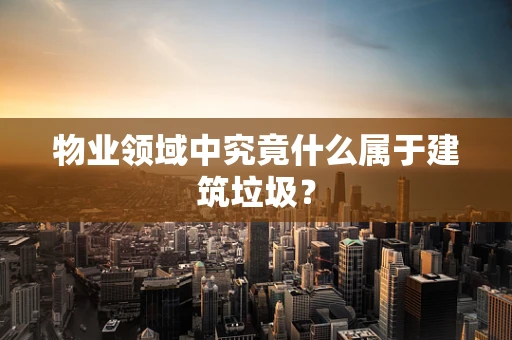 物业领域中究竟什么属于建筑垃圾？