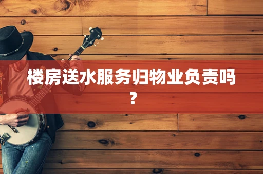 楼房送水服务归物业负责吗？