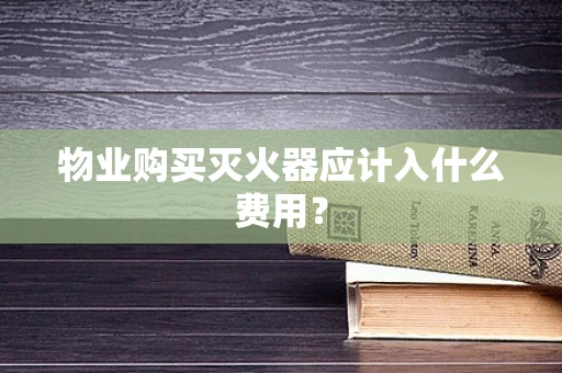 物业购买灭火器应计入什么费用？
