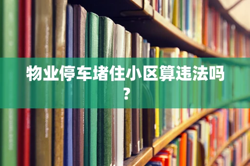 物业停车堵住小区算违法吗？