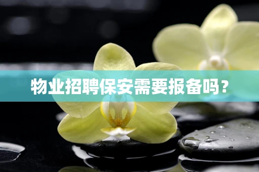 物业招聘保安需要报备吗？