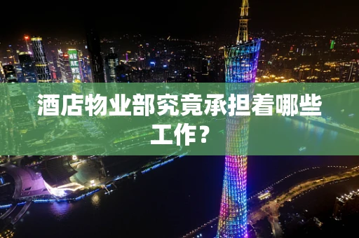 酒店物业部究竟承担着哪些工作？