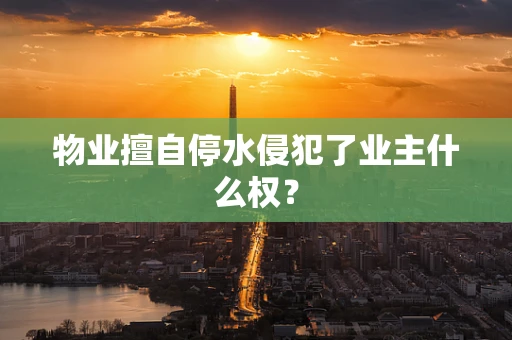 物业擅自停水侵犯了业主什么权？