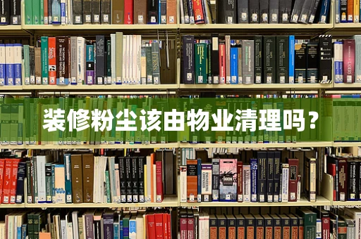 装修粉尘该由物业清理吗？