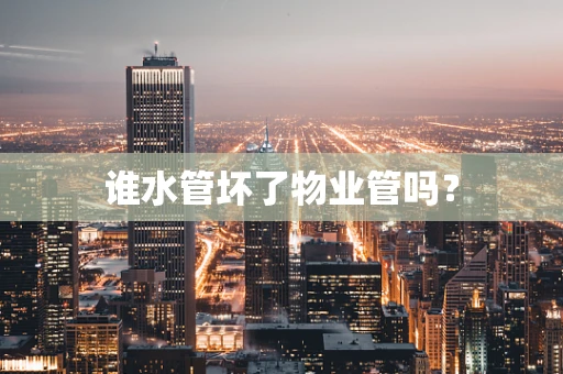 谁水管坏了物业管吗？