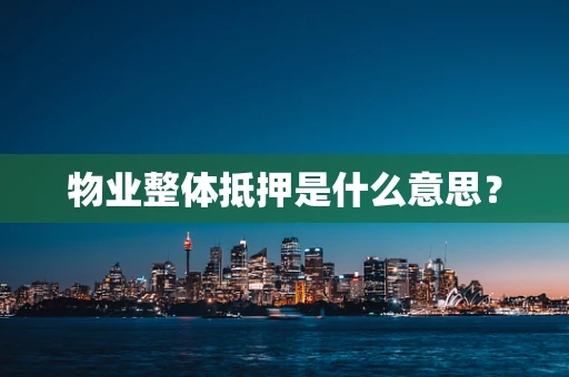 物业整体抵押是什么意思？
