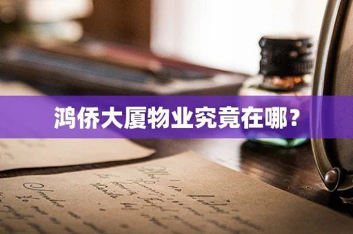 鸿侨大厦物业究竟在哪？