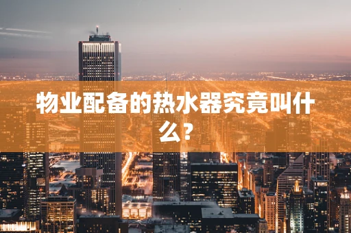 物业配备的热水器究竟叫什么？