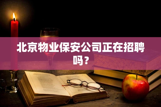 北京物业保安公司正在招聘吗？