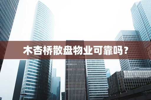 木杏桥散盘物业可靠吗？