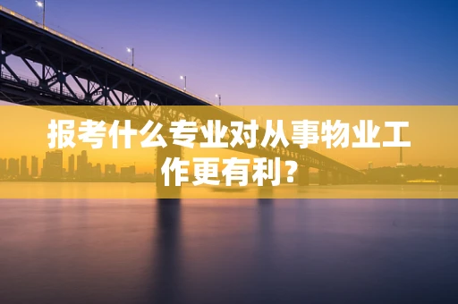 报考什么专业对从事物业工作更有利？