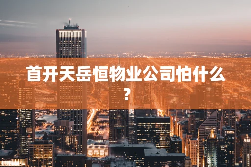 首开天岳恒物业公司怕什么？
